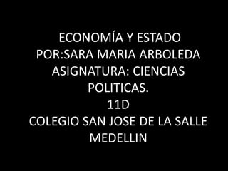 ECONOMÍA Y ESTADO
 POR:SARA MARIA ARBOLEDA
   ASIGNATURA: CIENCIAS
         POLITICAS.
           11D
COLEGIO SAN JOSE DE LA SALLE
         MEDELLIN
 