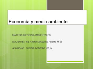 Economía y medio ambiente
MATERIA CIENCIAS AMBIENTALES
DOCENTE : Ing. Andrei Abruzzese Aguirre M.Sc
ALUMONO : DIDIER ROMERO MEJIA
 