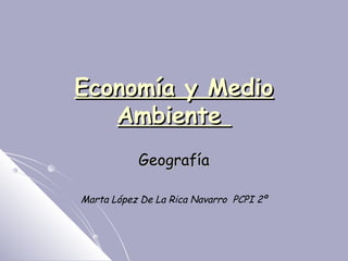 Economía y MedioEconomía y Medio
AmbienteAmbiente
GeografíaGeografía
Marta López De La Rica Navarro PCPI 2º
 