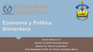 Economía y Política
Alimentaria
Carrera: Nutrición 3°J
Alumna: Iris Yanelli Hernández Gómez
Maestra: Dra. Rocio M. Uresti Marin
25 de Septiembre del 2015, Cd. Victoria, Tamaulipas, México
 