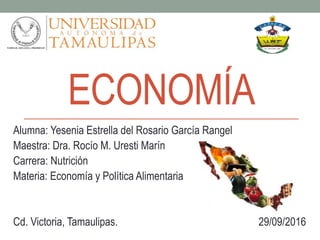 ECONOMÍA
Alumna: Yesenia Estrella del Rosario García Rangel
Maestra: Dra. Rocío M. Uresti Marín
Carrera: Nutrición
Materia: Economía y Política Alimentaria
Cd. Victoria, Tamaulipas. 29/09/2016
 