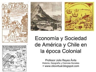 Economía y Sociedad
de América y Chile en
  la época Colonial
      Profesor Julio Reyes Ávila
   Historia, Geografía y Ciencias Sociales
   > www.cliovirtual.blogspot.com
 