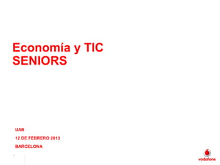 Economía y TIC
SENIORS




    UAB
    12 DE FEBRERO 2013
    BARCELONA
1         Vodafone Spain:
          Accessible Products and Services
 