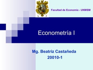 Econometría I
Mg. Beatriz Castañeda
20010-1
Facultad de Economía - UNMSM
 