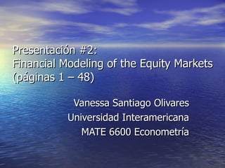 Presentación #2: Financial Modeling of the Equity Markets (páginas 1 – 48) Vanessa Santiago Olivares Universidad Interamericana MATE 6600 Econometría 