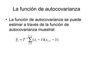 La función de autocovarianza
• La función de autocovarianza se puede
estimar a través de la función de
autocovarianza muestral:
))((ˆ
1
1
xxxxT t
T
t
t −−= +
−
=
−
∑ τ
τ
τγ
 