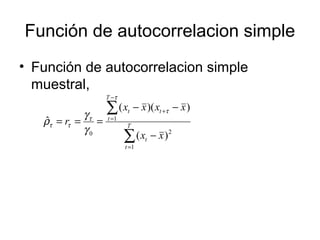 Función de autocorrelacion simple
• Función de autocorrelacion simple
muestral,
2
1
1
0
)(
))((
ˆ
∑
∑
=
+
−
=
−
−−
=== T
t
t
t
T
t
t
xx
xxxx
r
τ
τ
τ
ττ
γ
γ
ρ
 