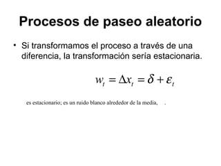 Procesos de paseo aleatorio
• Si transformamos el proceso a través de una
diferencia, la transformación sería estacionaria.
ttt xw εδ +=∆=
es estacionario; es un ruido blanco alrededor de la media, .
 
