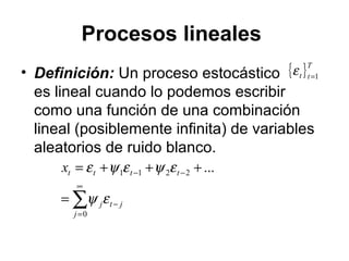 Procesos lineales
• Definición: Un proceso estocástico
es lineal cuando lo podemos escribir
como una función de una combinación
lineal (posiblemente infinita) de variables
aleatorios de ruido blanco.
{ }T
tt 1=
ε
∑
∞
=
−
−−
=
+++=
0
2211 ...
j
jtj
ttttx
εψ
εψεψε
 