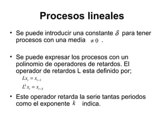 Procesos lineales
• Se puede introducir una constante para tener
procesos con una media .
• Se puede expresar los procesos con un
polinomio de operadores de retardos. El
operador de retardos L esta definido por;
• Este operador retarda la serie tantas periodos
como el exponente indica.
0≠
δ
ktt
k
tt
xxL
xLx
−
−
=
= 1
k
 