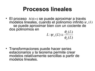 Procesos lineales
• El proceso se puede aproximar a través
modelos lineales, cuando el polinomio infinito
se puede aproximar bien con un cociente de
dos polinomios en
• Transformaciones puede hacer series
estacionarios y la teorema permite crear
modelos relativamente sencillas a partir de
modelos lineales.
)(∞MA
)(L∞ψ
)(
)(
)(:
L
L
LL
p
q
φ
θ
ψ ≅∞
 
