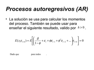 Procesos autoregresivos (AR)
• La solución se usa para calcular los momentos
del proceso. También se puede usar para
enseñar el siguiente resultado, valido por .0>h
0...
1
)( 2
2
1 =











++++
−
= +−−+ htttthtt ExE εεφφεε
φ
δ
ε
Dado que para todos .
 