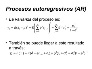 Procesos autoregresivos (AR)
• La varianza del proceso es;
• También se puede llegar a este resultado
a través;
2
2
2
0
2
2
0
2
0
1
)(
φ
σ
σφεφµγ ε
ε
−
==







=−= ∑∑
∞
=
−
∞
= j
j
jt
j
j
t ExE
1222
0
2
10 )1()()( −
− −=+=++== φσσγφεφδγ εεttt xVxV
 