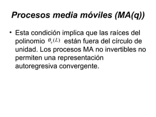 Procesos media móviles (MA(q))
• Esta condición implica que las raíces del
polinomio están fuera del círculo de
unidad. Los procesos MA no invertibles no
permiten una representación
autoregresiva convergente.
)(Lqθ
 