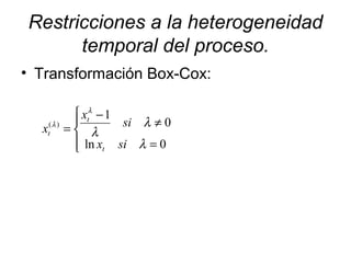 Restricciones a la heterogeneidad
temporal del proceso.
• Transformación Box-Cox:




=
≠
−
=
0ln
0
1
)(
λ
λ
λ
λ
λ
six
si
x
x
t
t
t
 