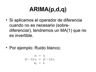 ARIMA(p,d,q)
• Si aplicamos el operador de diferencia
cuando no es necesario (sobre-
diferenciar), tendremos un MA(1) que no
es invertible.
• Por ejemplo: Ruido blanco;
 