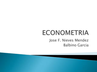 ECONOMETRIA Jose F. Nieves Mendez Balbino Garcia 