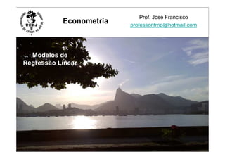 Modelos de
Regressão Linear
Prof. José Francisco
professorjfmp@hotmail.com
Econometria
 