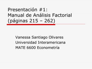 Presentación #1:
Manual de Análisis Factorial
(páginas 215 – 262)


   Vanessa Santiago Olivares
   Universidad Interamericana
   MATE 6600 Econometría
 