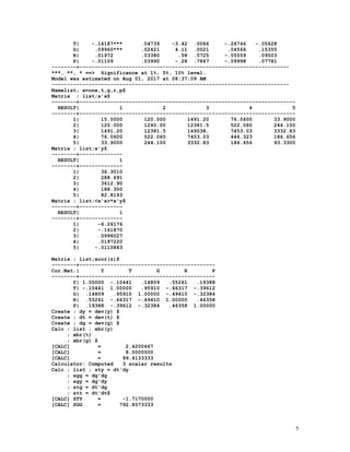 5
T| -.16187*** .04739 -3.42 .0066 -.26746 -.05628
G| .09960*** .02421 4.11 .0021 .04566 .15355
R| .01972 .03380 .58 .5725 -.05559 .09503
P| -.01109 .03990 -.28 .7867 -.09998 .07781
--------+--------------------------------------------------------------------
***, **, * ==> Significance at 1%, 5%, 10% level.
Model was estimated on Aug 01, 2017 at 08:37:09 AM
-----------------------------------------------------------------------------
Namelist; x=one,t,g,r,p$
Matrix ; list;x'x$
--------+----------------------------------------------------------------------
RESULT| 1 2 3 4 5
--------+----------------------------------------------------------------------
1| 15.0000 120.000 1491.20 76.0600 33.9000
2| 120.000 1240.00 12381.5 522.060 244.100
3| 1491.20 12381.5 149038. 7453.03 3332.83
4| 76.0600 522.060 7453.03 446.323 186.656
5| 33.9000 244.100 3332.83 186.656 93.3300
Matrix ; list;x'y$
--------+--------------
RESULT| 1
--------+--------------
1| 36.3010
2| 288.691
3| 3612.90
4| 188.300
5| 82.8193
Matrix ; list;<x'x>*x'y$
--------+--------------
RESULT| 1
--------+--------------
1| -6.26176
2| -.161870
3| .0996027
4| .0197220
5| -.0110883
Matrix ; list;xcor(z)$
--------+--------------------------------------------
Cor.Mat.| Y T G R P
--------+--------------------------------------------
Y| 1.00000 -.10441 .14809 .55261 .19388
T| -.10441 1.00000 .95910 -.66317 -.39612
G| .14809 .95910 1.00000 -.49410 -.32384
R| .55261 -.66317 -.49410 1.00000 .46358
P| .19388 -.39612 -.32384 .46358 1.00000
Create ; dy = dev(y) $
Create ; dt = dev(t) $
Create ; dg = dev(g) $
Calc ; list ; xbr(y)
; xbr(t)
; xbr(g) $
[CALC] = 2.4200667
[CALC] = 8.0000000
[CALC] = 99.4133333
Calculator: Computed 3 scalar results
Calc ; list ; sty = dt'dy
; sgg = dg'dg
; sgy = dg'dy
; stg = dt'dg
; stt = dt'dt$
[CALC] STY = -1.7170000
[CALC] SGG = 792.8573333
 