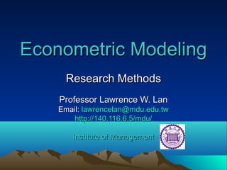 Econometric ModelingEconometric Modeling
Research MethodsResearch Methods
Professor Lawrence W. LanProfessor Lawrence W. Lan
Email:Email: lawrencelan@mdu.edu.twlawrencelan@mdu.edu.tw
http://140.116.6.5/mdu/http://140.116.6.5/mdu/
Institute of ManagementInstitute of Management
 