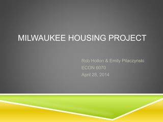 MILWAUKEE HOUSING PROJECT
Rob Hollon & Emily Pilaczynski
ECON 6070
April 28, 2014
 