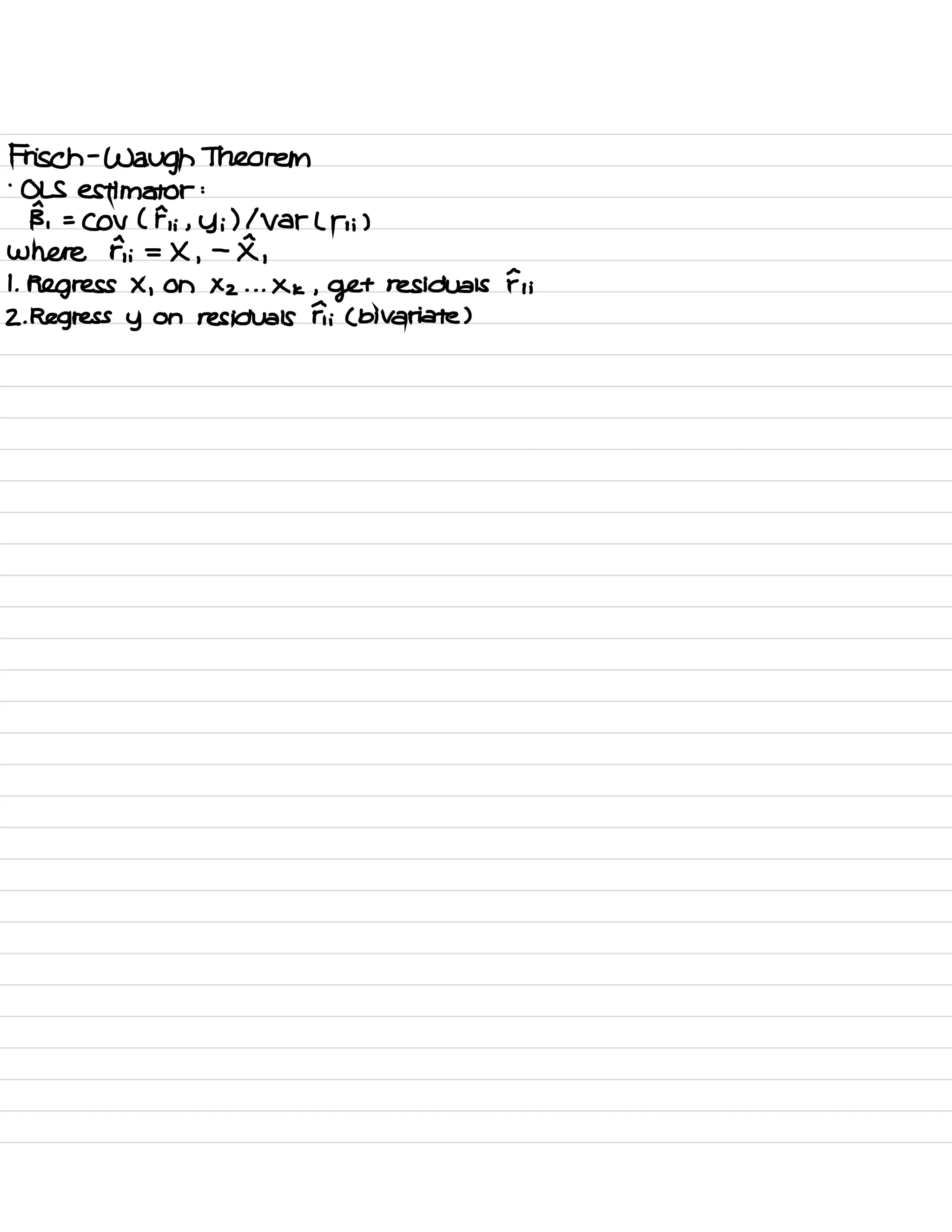 Frisch -
Waugh Theorem
.
OLS estimator :
B,
=
Cov ( F, ; , y ;) 1 Var L ni )
where Fi = X ,
-
K ,
1.
Regress X ,
On Xz . . . xk ,
get residuals Fi ;
2. Regress y on residuals Fi ( bivariate )
 