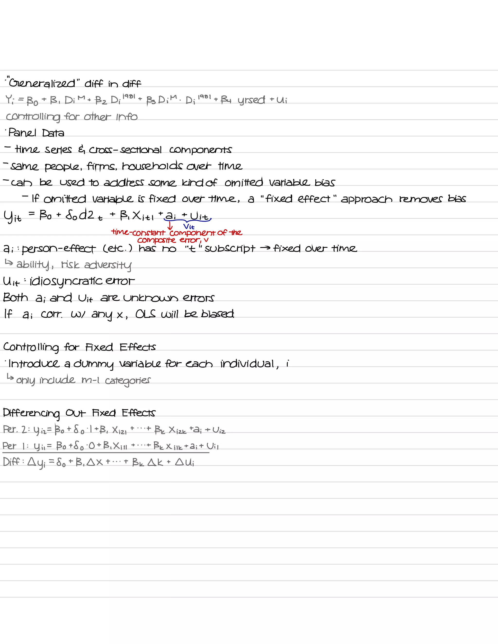-
"
Generalized
"
diff in diff
Yi =
Bo
t
B , Di
M
t
Bz Di
' 98 '
t
Bs Di M .
Di
' 98 '
t
134 yrs ed t
Ui
controlling for Other info
.
panel Data
-
time series G cross -
sectional components
-
same people ,
firms ,
households over time
-
can be used to address some kind of omitted Variable bias
-
If omitted Variable is fixed over time , a
"
fixed effect
"
approach removes bias
y it
=
Bo t
So d 2 t
t
B , X it I
taitUit_
I V it
time -
constant component of the
composite error ,
v
ai :
person
-
effect ( etc . ) has no
' '
t
' '
Subscript →
fixed over time
↳
ability ,
risk
adversity
U it
:
idiosyncratic error
Both ai and Vit are unknown errors
If ai Corr .
W/
any x ,
OLS will be biased
Controlling for Fixed Effects
.
Introduce a dummy variable for each individual ,
i
↳
only include m -
I
categories
Differencing Out Fixed Effects
Per . 2 :
y
iz
=
Bo t 8 o
.
I t
B ,
X iz ,
t . . .
t
Bk Xizk
t
di t
Viz
Per I :
y i ,
=
Bo +8 o
.
O t
B , Xi it
t . . .
t
Bk X i ik
t
dit Uil
Diff :
Ll
y i
=
So t
B ,
DX t . . .
t
Bk 4k t
I Ui
 