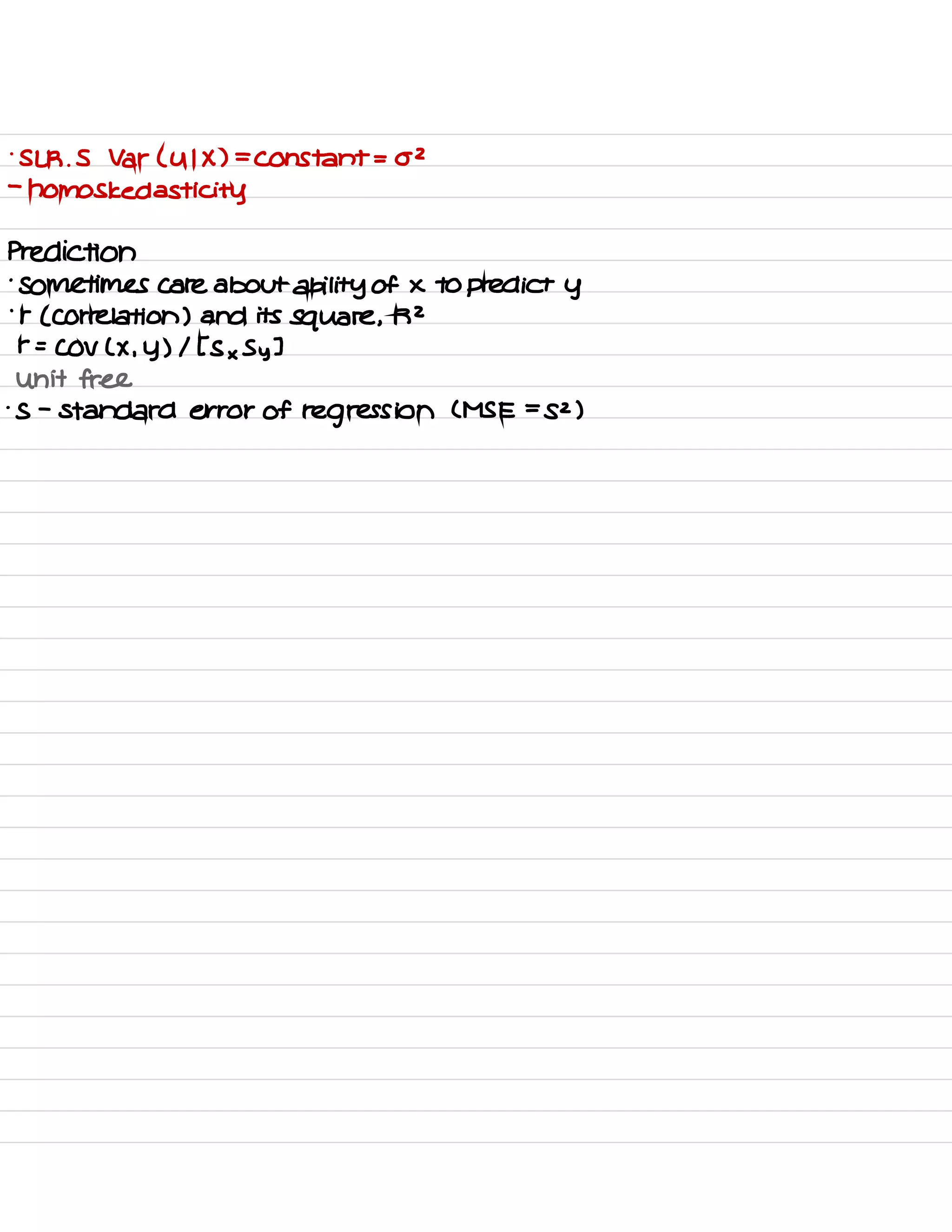 .
SLR .
S Var ( U 1 X ) =
Constant = 02
-
homos kedasti City
Prediction
.
sometimes care about ability of × to predict y
.
r ( correlation ) and its
square ,
R 2
r =
COV ( × , y ) / [ S × Sy ]
Unit free
.
s -
standard error of regression ( MSE =
sz )
 