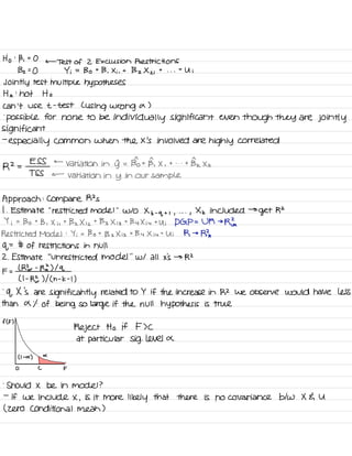 Ho
:
Bi =
O
←
Test of 2 Exclusion Restrictions
132=0 Yi =
Bo t
B , Xi,
t Bz X z i
t
. . .
t
U i
Jointly test multiple hypotheses
Ha :
not Ho
can 't use t -
test L
using wrong a )
.
possible for none to be
individually significant even
though they are jointly
significant
-
especially common when the x 's involved are
highly correlated
R2 =
ESS ←
Variation in yr =
Bho t
B, X ,
t - . .
t BI Xk
TSS ←
variation in y in our sample
Approach :
Compare R2 s
I .
Estimate
"
restricted model
"
W/O Xk -
q + , ,
. . .
,
Xk included →
get R2
Y i
=
Bo t
B , Xi ,
t
Bz X iz
t
Bz X is
t
By Xi 4
t U ; DGP = UM →
RE.
Restricted Model :
Yi = Bo t
B s
X is
+
By Xiu t
Ui R →
Rk
of
=
# of restrictions in null
2. Estimate
"
unrestricted model
"
w/ all x 's → R2
F =
l Mur -
RL ) Iq
( I -
RE ) I ( h -
k -
I
)
-
q X 's are
significantly related to Y if the increase in R2 we observe would have less
than a % of being so
large if the null hypothesis is true
f (F)
Reject Ho if F > C
at particular Sig . level or
↳( I -
a )
O C F
-
Should X be in model ?
-
If we include X ,
is it more likely that there is no covariance btw X E U
( zero conditional mean )
 