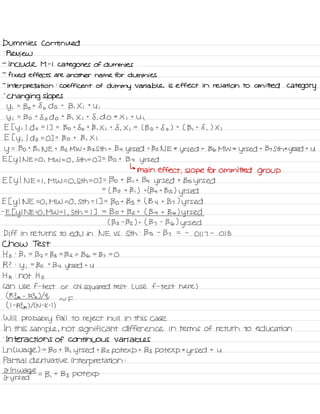 Dummies Continued
.
preview
-
include M -
I
categories of dummies
-
fixed effects are another name for dummies
-
interpretation
:
coefficient of
dummy variable is effect in relation to omitted category
-
changing slopes
Yi
=
Bo t
So do t
B , Xi t
U i
y i
=
Bo t
So do
+
B , X i
t
8 ,
do *
X i
t
Ui
E I y i I do =
I ] =
Bo t
So t
B , Xi t
8 ,
X i
=
( Bo t
8 o ) t
( B ,
t 8 ,
) X i
E t y i
I
do =
O ] =
Bo t
B , Xi
y
=
Bo t
Bi NE t Bz MW t 133 Sth t 134 yrs ed t
Bs N E *
yrs ed t
136MW *
yrs ed t 137 Sth *
yrs ed t
U
E [ y
I N E =
O , MW =
O ,
Sth =
OT =
Bo t
134
yrs ed
↳
main effect , slope for committed group
E t y
I NE = I
,
MW =
O ,
Sth =
O ] =
Bo t
Bi t 134
yrs ed t
Bs yrs ed
=
( Bo t Bi ) +434 t
Bs )
yrs ed
E I y
I NE ,
MW ,
Sth =
IT =
Bot 133 t ( B 4
t 137 ) yrs ed
-
EE Y
I NE ,
MW =
I
,
Sth =
I ] =
Bo t
Bz t
( 134 t Be ) yrs ed
( 133 -
Bz ) t
( By -
B 6) yrs ed
.
Diff in returns to edu in NE VS .
Sth
:
B s
-
B >
= -
. 0117
-
.
018
Chow Test
H o
:
B ,
=
132=133 =
Bs =
136 =
By =
O
R ? :
y i
=
Bo t
134 yrs ed t
U
H A
:
not Ho
can use f -
test or Chi squared test L use f -
test here )
( R Ir -
Rim ) 19
~ F
( I -
RE r ) KN -
k -
t )
Will probably fail to reject null in this case
In this sample ,
not significant difference in terms of return to education
.
Interactions of continuous variables
Ln L
wage ) =
Bo t B , yrs ed t
Bzpotexpt Bs pot exp
*
yrs ed t
U
Partial derivative interpretation
:
2 In
wage
2 yrs ed
=
B ,
t
Bs pot exp
 