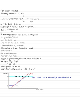 Non -
linear Models
.
Dummy variables :
X ,
=
O
I
Dummy y
variables :
y i
=
I ex :
unemployed
O not
y ;
=
Bo t
B , Xi t
Bz Xi t
Ui
Et yi
I
Xi ] =
Bo t
B , Xi t
Bz Xi =
Pr C
y
= I I X )
Bj 's =
a Pr ( y i = I I x )
2 Xj
Bj ×
100 →
percentage point change in Pr ly i = I I x )
Pr L
y ;
= I I X ) E to ,
I ]
y i
t
Bo t
B , Xi t
Ui
I .
Ji 7 I or yn i SO is possible
2 .
homoskedasti city is violated
Alternatives to Linear Probability Model
Stats Review
.
A E B :
independent
PLAN B) =
PLA ) .
PCB )
E Ty ] =
Ply = 1) * I t
Ply
=
O ) *
O =p
* I t ( I -
p ) * o =p
Var Ly ) =
Etty-
ElyD2 ]
=p LI -
p )
-
PDF :
g L x ) =
Pr C X =
x )
.
CDF :
G ( 2 ) = SI g Lt ) at
=
Pr ( 2 I z )
Denial
LPM
I -
• • • • 0
Log it , probit MFX will
change with Values of X
o
.
-
÷. . . .
PII ratio
 