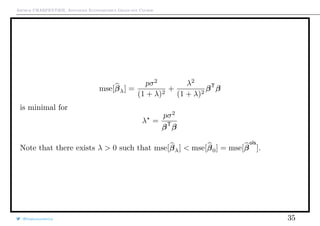 Arthur CHARPENTIER, Advanced Econometrics Graduate Course
mse[βλ] =
pσ2
(1 + λ)2
+
λ2
(1 + λ)2
βT
β
is minimal for
λ =
pσ2
βT
β
Note that there exists λ > 0 such that mse[βλ] < mse[β0] = mse[β
ols
].
@freakonometrics 35
 