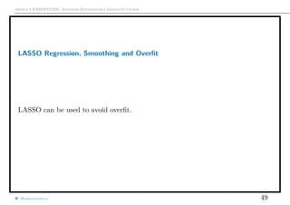 Arthur CHARPENTIER, Advanced Econometrics Graduate Course
LASSO Regression, Smoothing and Overﬁt
LASSO can be used to avoid overﬁt.
@freakonometrics 49
q
q
q
q
q
q
q
q
q
q
q
q
q
q
q
q
q
q
q
q
q
0.0 0.2 0.4 0.6 0.8 1.0
−1.0−0.50.00.51.0
 