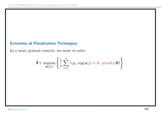 Arthur CHARPENTIER, Advanced Econometrics Graduate Course
Extention of Penalization Techniques
In a more general context, we want to solve
θ ∈ argmin
θ∈Rd
1
n
n
i=1
(yi, mθ(xi)) + λ · penalty(θ) .
@freakonometrics 64
 