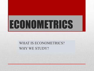 ECONOMETRICS
WHAT IS ECONOMETRICS?
WHY WE STUDY?
 