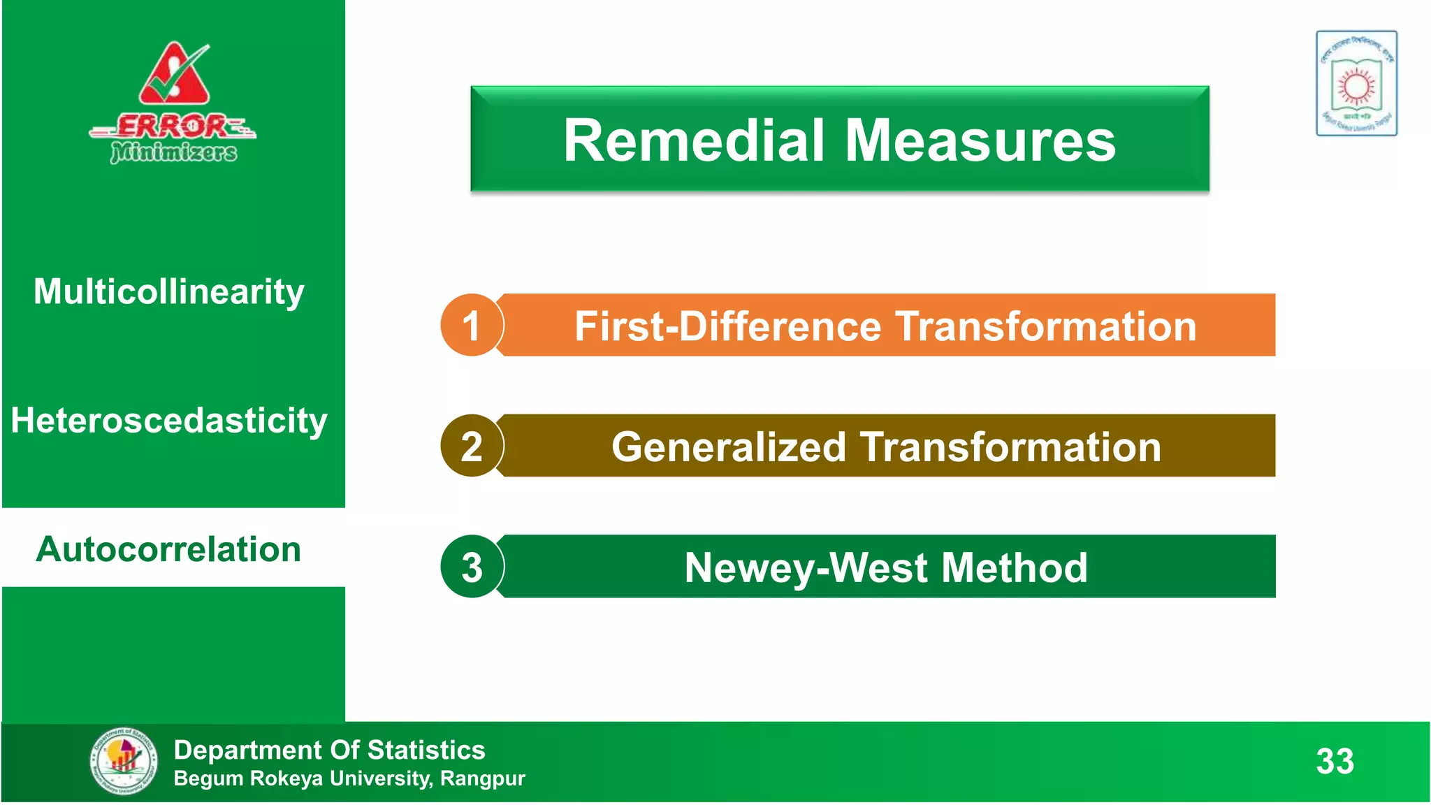 Remedial Measures
Department Of Statistics
Begum Rokeya University, Rangpur
33
First-Difference Transformation
1
Generalized Transformation
2
Newey-West Method
3
Multicollinearity
Heteroscedasticity
Autocorrelation
 