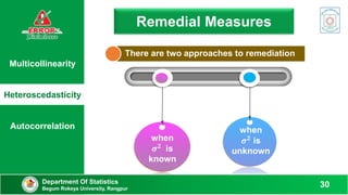 Remedial Measures
when
𝝈𝟐 is
known
when
𝝈𝟐 is
unknown
There are two approaches to remediation
Multicollinearity
Heteroscedasticity
Autocorrelation
Department Of Statistics
Begum Rokeya University, Rangpur
30
 