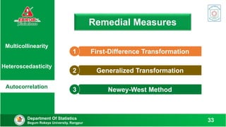 Remedial Measures
Department Of Statistics
Begum Rokeya University, Rangpur
33
First-Difference Transformation
1
Generalized Transformation
2
Newey-West Method
3
Multicollinearity
Heteroscedasticity
Autocorrelation
 