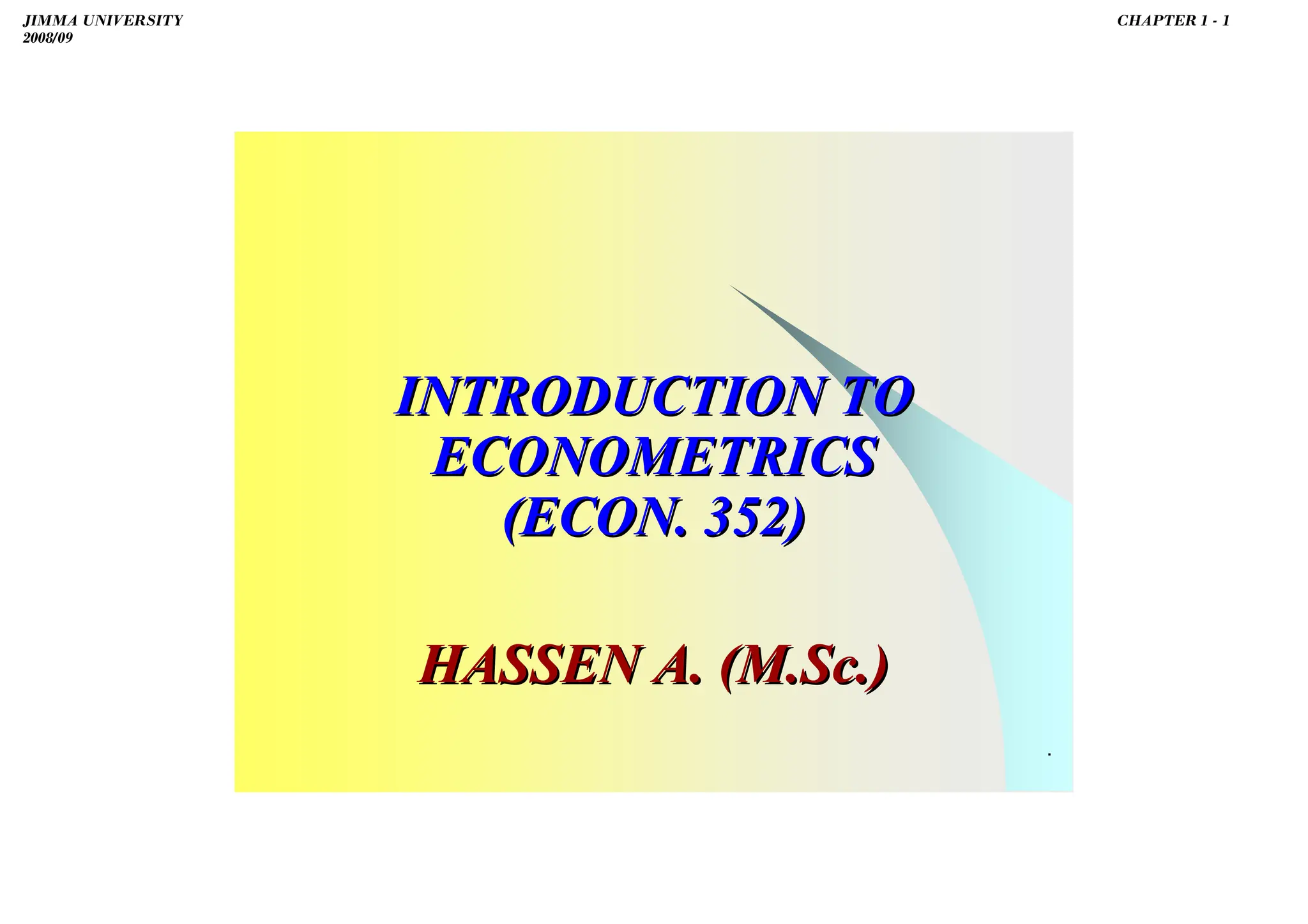 H
A
S
S
E
N
A
B
D
A .
INTRODUCTION TO
INTRODUCTION TO
ECONOMETRICS
ECONOMETRICS
(ECON. 352)
(ECON. 352)
HASSEN A. (M.Sc.)
HASSEN A. (M.Sc.)
JIMMA UNIVERSITY
2008/09
CHAPTER 1 - 1
 