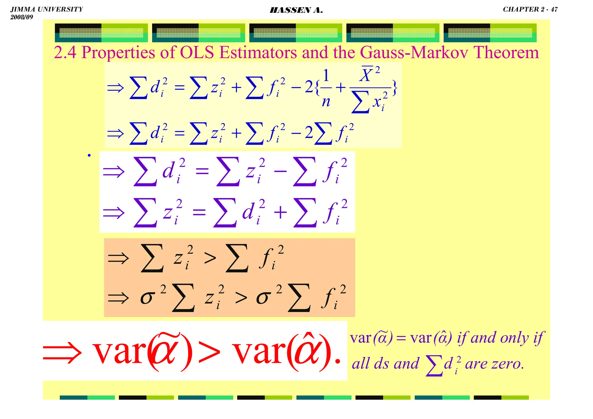 HASSEN ABDA
2.4 Properties of OLS Estimators and the Gauss-Markov Theorem
.
).
ˆ
var(
)
~
var( α
α 
⇒
∑
∑
∑
∑
∑
∑
+
=
⇒
−
=
⇒
2
2
2
2
2
2
i
i
i
i
i
i
f
d
z
f
z
d
∑
∑
∑
∑

⇒

⇒
2
2
2
2
2
2
i
i
i
i
f
z
f
z
σ
σ
∑
∑
∑
∑
∑
∑
∑
∑
−
+
=
⇒
+
−
+
=
⇒
2
2
2
2
2
2
2
2
2
2
}
1
{
2
i
i
i
i
i
i
i
i
f
f
z
d
x
X
n
f
z
d
are zero.
d
s and
all d
nly if
) if and o
α
(
)
α
(
i
∑
=
2
ˆ
var
~
var
JIMMA UNIVERSITY
2008/09
CHAPTER 2 - 47
HASSEN A.
 