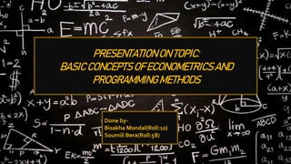 PRESENTATION ON TOPIC:
BASIC CONCEPTS OF ECONOMETRICS AND
PROGRAMMING METHODS
Done by-
Bisakha Mondal(Roll:10)
Soumili Bera(Roll:58)
 