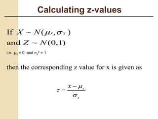 Calculating z-values
and ~ (0,1)
Z N
If ~ ( , )
x x
X N  
then the corresponding z value for x is given as
x
x
x
z




i.e. µz = 0 and z
2 = 1
 
