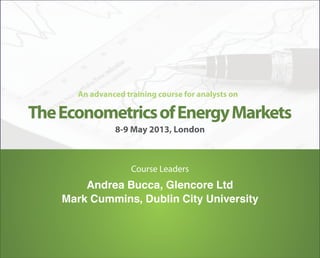 An advanced training course for analysts on

The Econometrics of Energy Markets
               8-9 May 2013, London



                    Course Leaders
        Andrea Bucca, Glencore Ltd
    Mark Cummins, Dublin City University
 