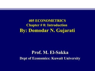 405 ECONOMETRICS
Chapter # 0: Introduction
By: Domodar N. Gujarati
Prof. M. El-SakkaProf. M. El-Sakka
Dept of Economics: Kuwait UniversityDept of Economics: Kuwait University
 