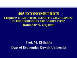 405 ECONOMETRICS
Chapter # 11: MULTICOLLINEARITY: WHAT HAPPENS
IF THE REGRESSORS ARE CORRELATED?
Domodar N. Gujarati
Prof. M. El-SakkaProf. M. El-Sakka
Dept of Economics Kuwait UniversityDept of Economics Kuwait University
 