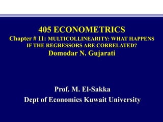 405 ECONOMETRICS
Chapter # 11: MULTICOLLINEARITY: WHAT HAPPENS
IF THE REGRESSORS ARE CORRELATED?
Domodar N. Gujarati
Prof. M. El-Sakka
Dept of Economics Kuwait University
 
