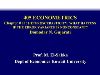 405 ECONOMETRICS
Chapter # 11: HETEROSCEDASTICITY: WHAT HAPPENS
IF THE ERROR VARIANCE IS NONCONSTANT?
Domodar N. Gujarati
Prof. M. El-SakkaProf. M. El-Sakka
Dept of Economics Kuwait UniversityDept of Economics Kuwait University
 