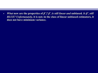 • WhatWhat now are the properties ofnow are the properties of βˆβˆ22? βˆ? βˆ22 is still linear andis still linear and unbiasedunbiased. Is βˆ. Is βˆ22 stillstill
BLUE? Unfortunately,BLUE? Unfortunately, it is not; in the class of linear unbiased estimators, itit is not; in the class of linear unbiased estimators, it
does not have minimum variance.does not have minimum variance.
 