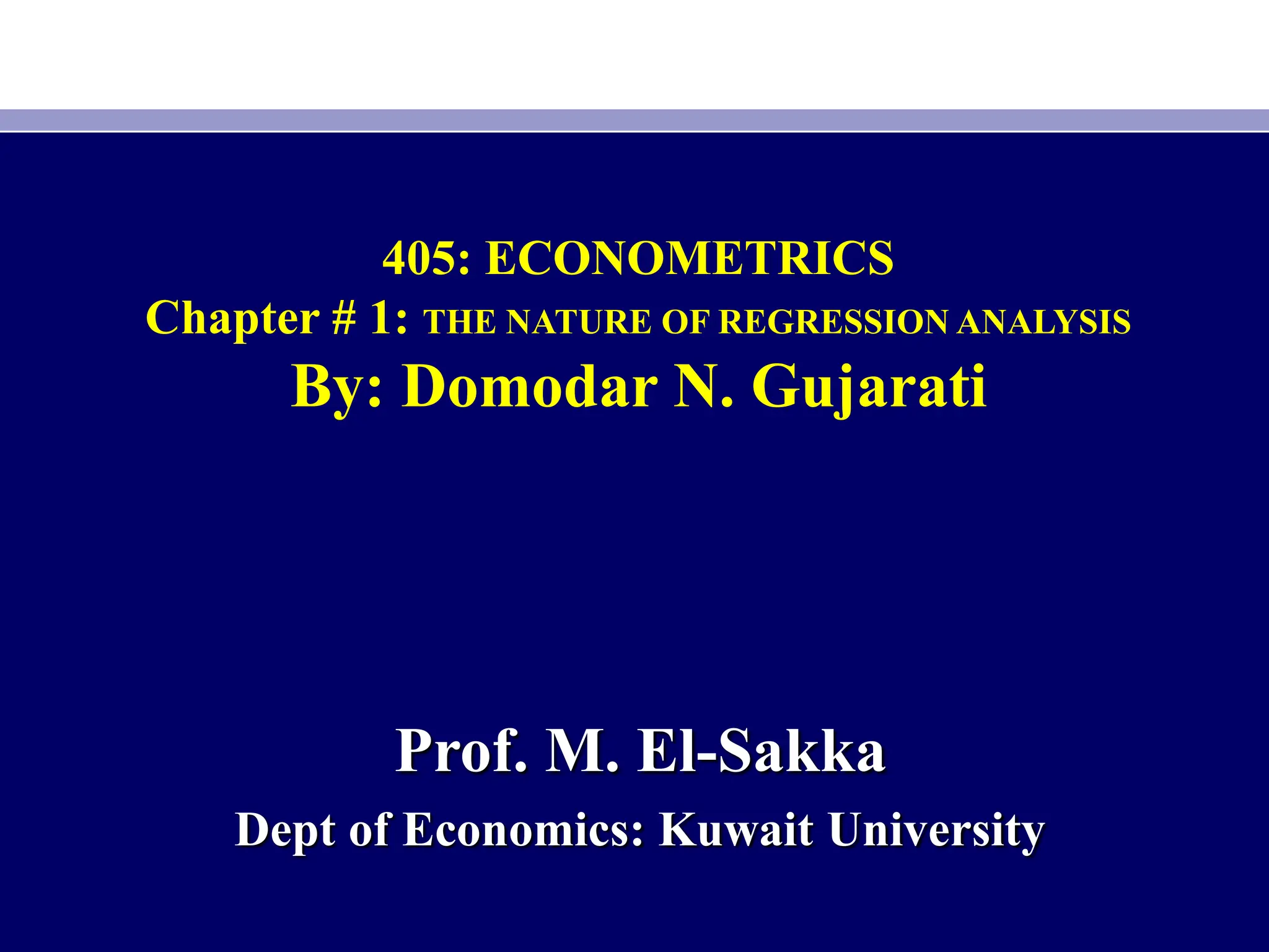 405: ECONOMETRICS
Chapter # 1: THE NATURE OF REGRESSION ANALYSIS
By: Domodar N. Gujarati
Prof. M. El-Sakka
Dept of Economics: Kuwait University
 
